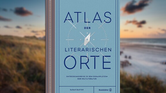 Atlas der literarischen Orte: Entdeckungsreisen zu den Schauplätzen der Weltliteratur